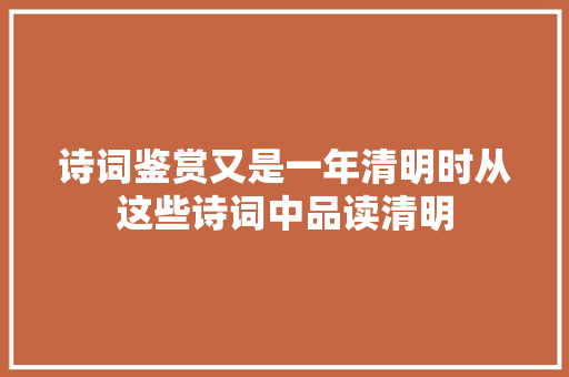 诗词鉴赏又是一年清明时从这些诗词中品读清明