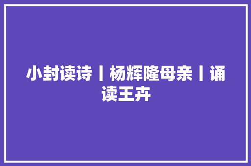 小封读诗丨杨辉隆母亲丨诵读王卉
