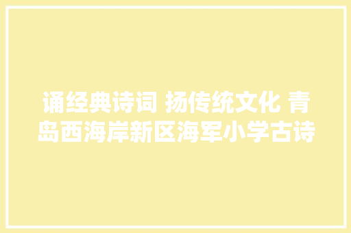 诵经典诗词 扬传统文化 青岛西海岸新区海军小学古诗背诵比赛活动纪实