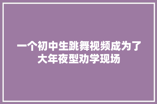 一个初中生跳舞视频成为了大年夜型劝学现场