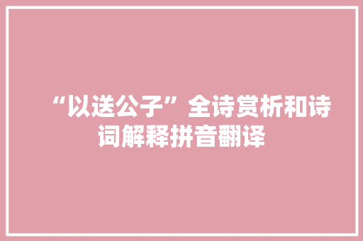 “以送公子”全诗赏析和诗词解释拼音翻译
