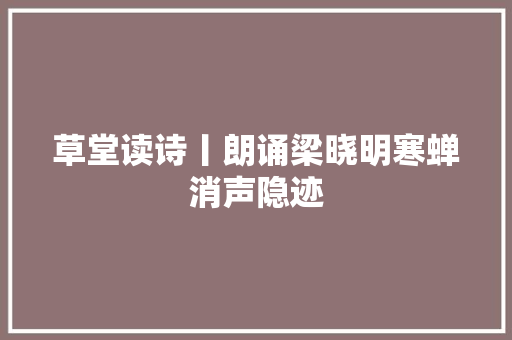 草堂读诗丨朗诵梁晓明寒蝉消声隐迹