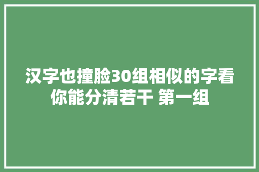 汉字也撞脸30组相似的字看你能分清若干 第一组