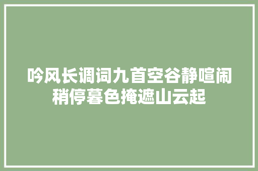 吟风长调词九首空谷静喧闹稍停暮色掩遮山云起
