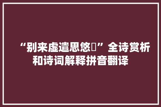 “别来虚遣思悠飏”全诗赏析和诗词解释拼音翻译