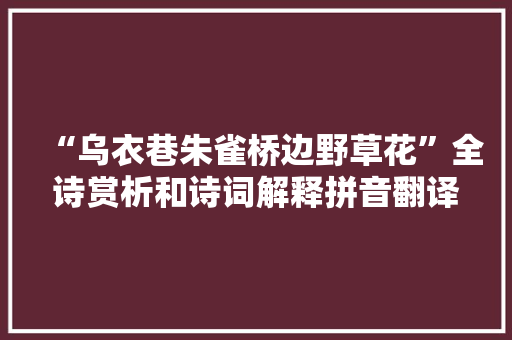 “乌衣巷朱雀桥边野草花”全诗赏析和诗词解释拼音翻译