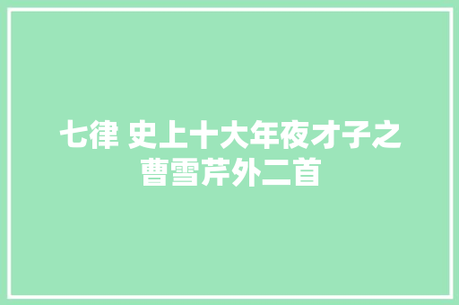 七律 史上十大年夜才子之曹雪芹外二首