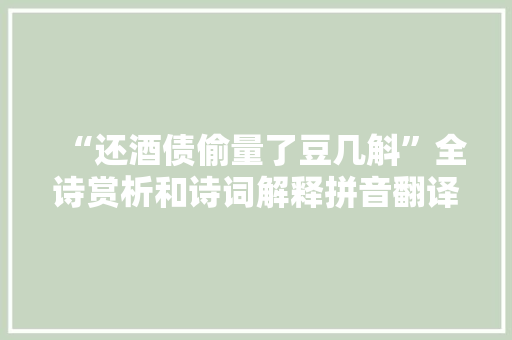 “还酒债偷量了豆几斛”全诗赏析和诗词解释拼音翻译