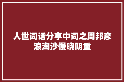 人世词话分享中词之周邦彦浪淘沙慢晓阴重