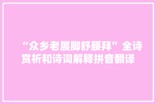 “众乡老展脚舒腰拜”全诗赏析和诗词解释拼音翻译