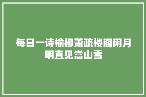 每日一诗榆柳萧疏楼阁闲月明直见嵩山雪
