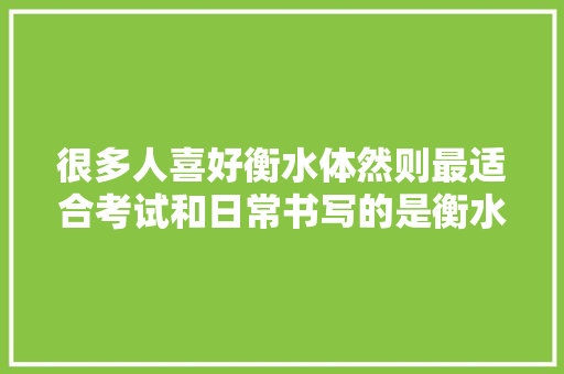 很多人喜好衡水体然则最适合考试和日常书写的是衡水考试字体