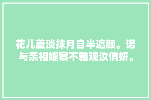 花儿羞淡抹月自半遮颜。诺与亲相媲察不雅观汝俏妍。