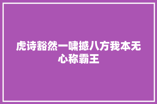 虎诗豁然一啸撼八方我本无心称霸王