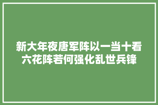 新大年夜唐军阵以一当十看六花阵若何强化乱世兵锋