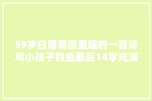 59岁白居易很童趣的一首诗写小孩子钓鱼最后14字充满哲理