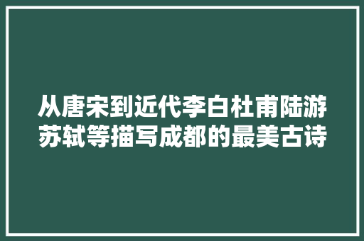从唐宋到近代李白杜甫陆游苏轼等描写成都的最美古诗词四十首