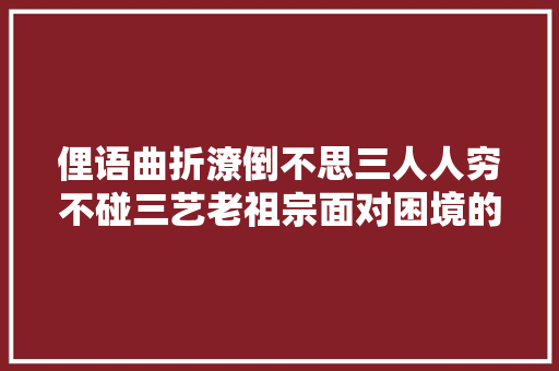 俚语曲折潦倒不思三人人穷不碰三艺老祖宗面对困境的人生经验