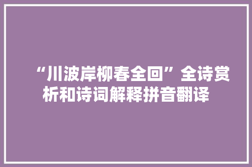 “川波岸柳春全回”全诗赏析和诗词解释拼音翻译