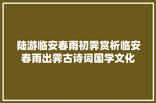 陆游临安春雨初霁赏析临安春雨出霁古诗词国学文化
