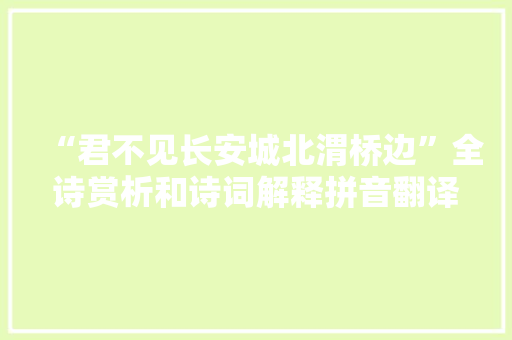 “君不见长安城北渭桥边”全诗赏析和诗词解释拼音翻译