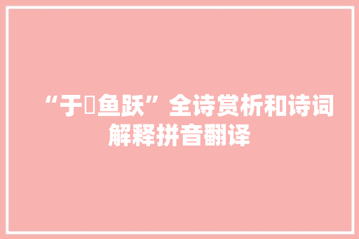 “于牣鱼跃”全诗赏析和诗词解释拼音翻译