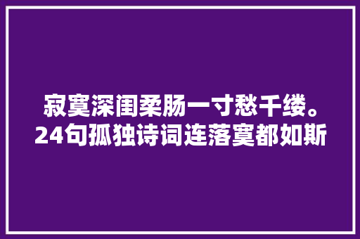寂寞深闺柔肠一寸愁千缕。24句孤独诗词连落寞都如斯清新脱俗