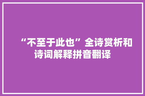 “不至于此也”全诗赏析和诗词解释拼音翻译 “不至于此也”全诗赏析和诗词解释拼音翻译