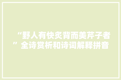 “野人有快炙背而美芹子者”全诗赏析和诗词解释拼音翻译 “野人有快炙背而美芹子者”全诗赏析和诗词解释拼音翻译