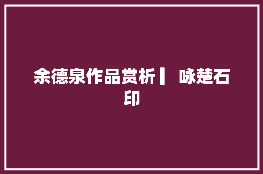 余德泉作品赏析 ▎咏楚石印
