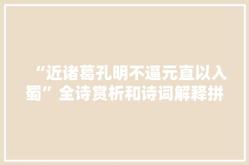 “近诸葛孔明不逼元直以入蜀”全诗赏析和诗词解释拼音翻译