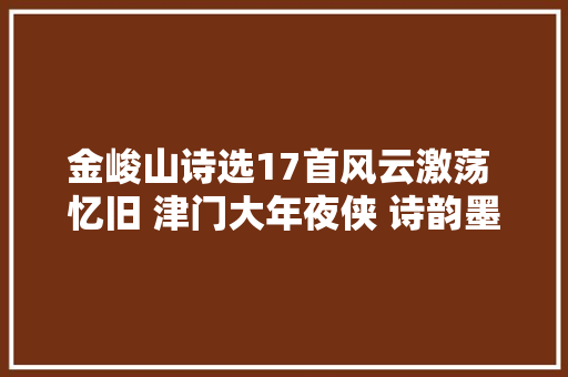 金峻山诗选17首风云激荡 忆旧 津门大年夜侠 诗韵墨喷鼻香 寄友人4首