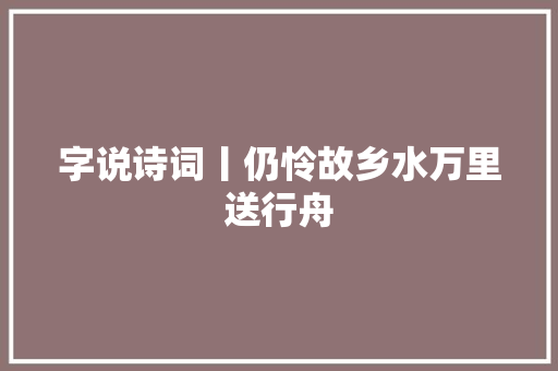字说诗词丨仍怜故乡水万里送行舟