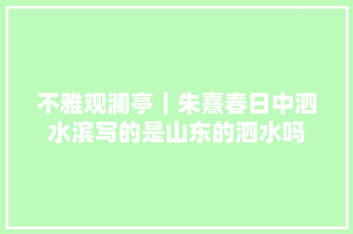 不雅观澜亭｜朱熹春日中泗水滨写的是山东的泗水吗