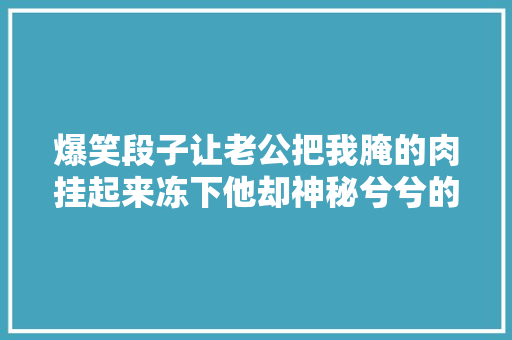 爆笑段子让老公把我腌的肉挂起来冻下他却神秘兮兮的过来问我