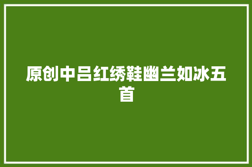 原创中吕红绣鞋幽兰如冰五首