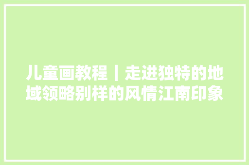儿童画教程｜走进独特的地域领略别样的风情江南印象