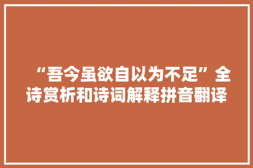 “吾今虽欲自以为不足”全诗赏析和诗词解释拼音翻译