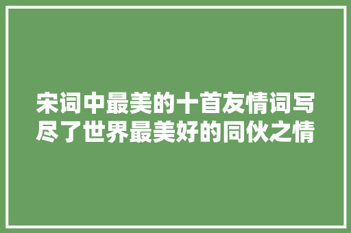 宋词中最美的十首友情词写尽了世界最美好的同伙之情