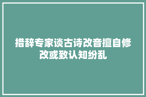 措辞专家谈古诗改音擅自修改或致认知纷乱