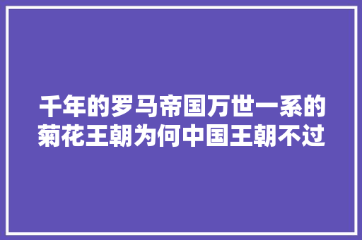 千年的罗马帝国万世一系的菊花王朝为何中国王朝不过300年