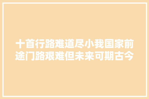 十首行路难道尽小我国家前途门路艰难但未来可期古今皆然