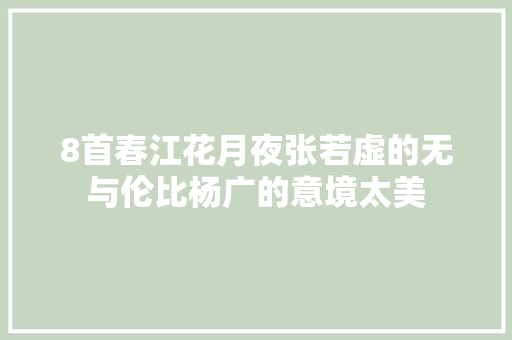 8首春江花月夜张若虚的无与伦比杨广的意境太美