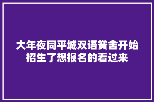 大年夜同平城双语黉舍开始招生了想报名的看过来