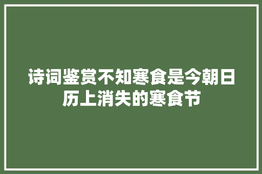 诗词鉴赏不知寒食是今朝日历上消失的寒食节