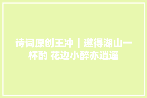 诗词原创王冲｜邀得湖山一杯酌 花边小醉亦逍遥
