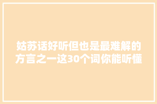 姑苏话好听但也是最难解的方言之一这30个词你能听懂几个