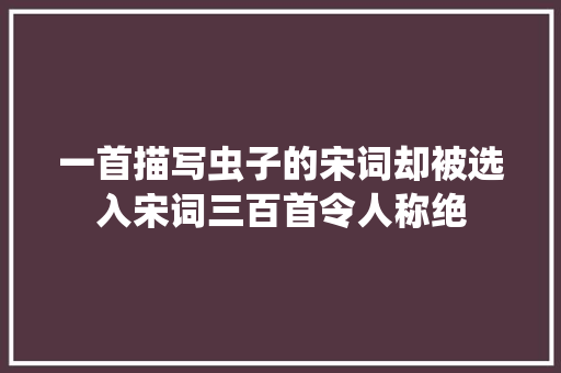 一首描写虫子的宋词却被选入宋词三百首令人称绝