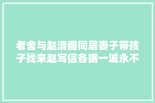 老舍与赵清阁同居妻子带孩子找来赵写信各据一城永不相见
