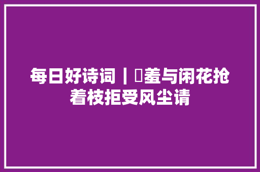 每日好诗词｜​羞与闲花抢着枝拒受风尘请